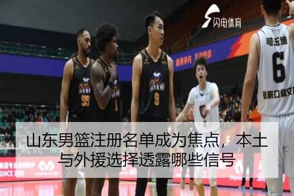 山东男篮注册名单成为焦点，本土与外援选择透露哪些信号